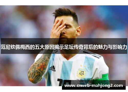范尼钦佩梅西的五大原因揭示足坛传奇背后的魅力与影响力