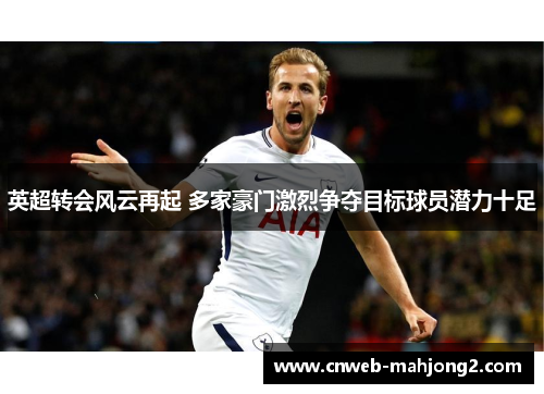 英超转会风云再起 多家豪门激烈争夺目标球员潜力十足 英超转会风云再起 多家豪门激烈争夺目标球员潜力十足