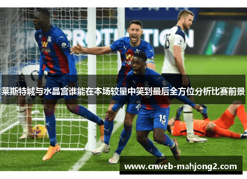 莱斯特城与水晶宫谁能在本场较量中笑到最后全方位分析比赛前景