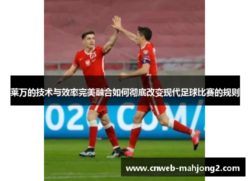 莱万的技术与效率完美融合如何彻底改变现代足球比赛的规则