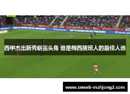 西甲杰出新秀崭露头角 谁是梅西接班人的最佳人选