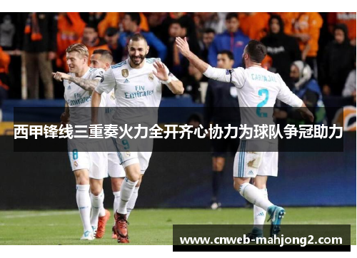 西甲锋线三重奏火力全开齐心协力为球队争冠助力 西甲锋线三重奏火力全开齐心协力为球队争冠助力