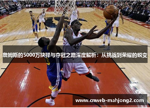 詹姆斯的5000万抉择与夺冠之路深度解析:从挑战到荣耀的蜕变 詹姆斯的5000万抉择与夺冠之路深度解析:从挑战到荣耀的蜕变