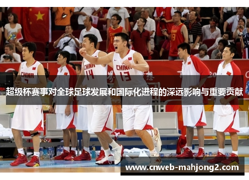 超级杯赛事对全球足球发展和国际化进程的深远影响与重要贡献 超级杯赛事对全球足球发展和国际化进程的深远影响与重要贡献