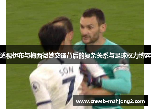 透视伊布与梅西微妙交锋背后的复杂关系与足球权力博弈 透视伊布与梅西微妙交锋背后的复杂关系与足球权力博弈