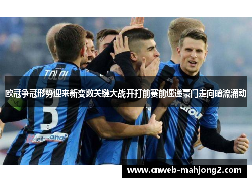 欧冠争冠形势迎来新变数关键大战开打前赛前速递豪门走向暗流涌动