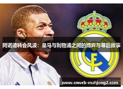 阿诺德转会风波:皇马与利物浦之间的博弈与幕后故事 阿诺德转会风波:皇马与利物浦之间的博弈与幕后故事
