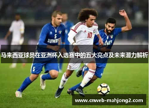 马来西亚球员在亚洲杯入选赛中的五大亮点及未来潜力解析