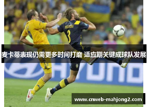 麦卡蒂表现仍需更多时间打磨 适应期关键成球队发展 麦卡蒂表现仍需更多时间打磨 适应期关键成球队发展