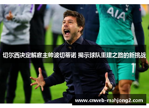 切尔西决定解雇主帅波切蒂诺 揭示球队重建之路的新挑战