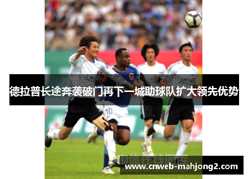 德拉普长途奔袭破门再下一城助球队扩大领先优势 德拉普长途奔袭破门再下一城助球队扩大领先优势