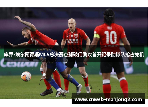 库乔·埃尔南德斯MLS总决赛点球破门助攻首开纪录助球队抢占先机 库乔·埃尔南德斯MLS总决赛点球破门助攻首开纪录助球队抢占先机