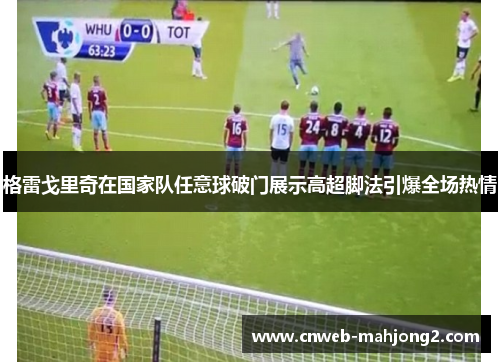 格雷戈里奇在国家队任意球破门展示高超脚法引爆全场热情