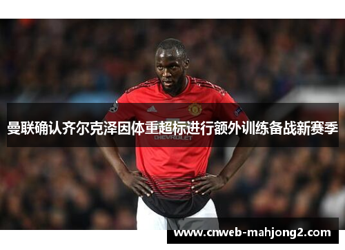 曼联确认齐尔克泽因体重超标进行额外训练备战新赛季 曼联确认齐尔克泽因体重超标进行额外训练备战新赛季