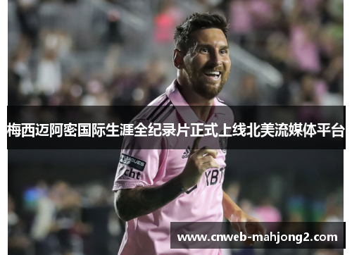 梅西迈阿密国际生涯全纪录片正式上线北美流媒体平台