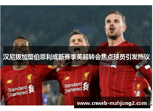 汉尼拔加盟伯恩利成新赛季英超转会焦点球员引发热议