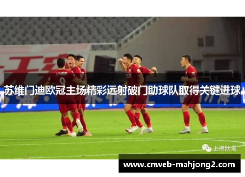 苏维门迪欧冠主场精彩远射破门助球队取得关键进球 苏维门迪欧冠主场精彩远射破门助球队取得关键进球