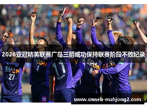 2026亚冠精英联赛广岛三箭成功保持联赛阶段不败纪录 2026亚冠精英联赛广岛三箭成功保持联赛阶段不败纪录