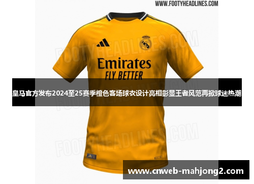 皇马官方发布2024至25赛季橙色客场球衣设计亮相彰显王者风范再掀球迷热潮