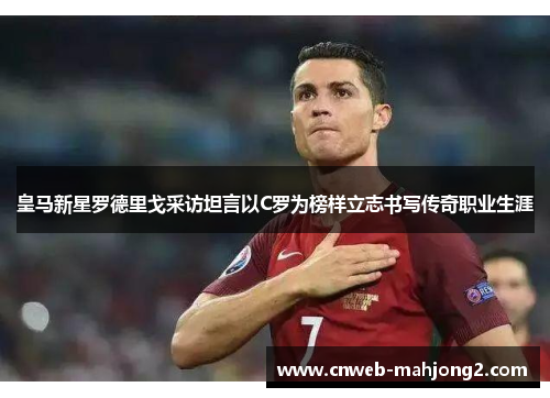 皇马新星罗德里戈采访坦言以C罗为榜样立志书写传奇职业生涯