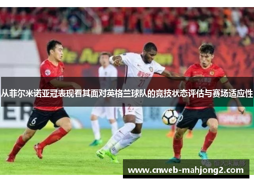 从菲尔米诺亚冠表现看其面对英格兰球队的竞技状态评估与赛场适应性