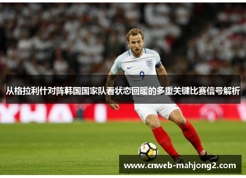 从格拉利什对阵韩国国家队看状态回暖的多重关键比赛信号解析