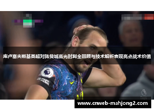 库卢塞夫斯基英超对阵曼城高光时刻全回顾与技术解析表现亮点战术价值