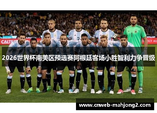 2026世界杯南美区预选赛阿根廷客场小胜智利力争晋级