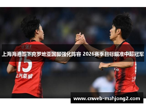 上海海港签下克罗地亚国脚强化阵容 2026赛季目标瞄准中超冠军