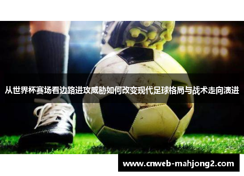 从世界杯赛场看边路进攻威胁如何改变现代足球格局与战术走向演进