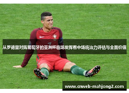 从罗德里对阵葡萄牙的亚洲杯临场发挥看中场统治力评估与全面价值 从罗德里对阵葡萄牙的亚洲杯临场发挥看中场统治力评估与全面价值