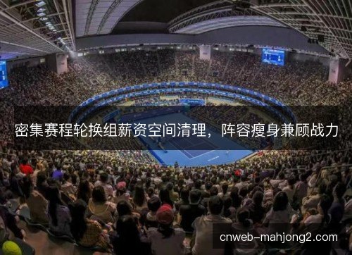 密集赛程轮换组薪资空间清理，阵容瘦身兼顾战力