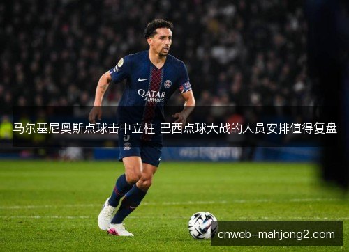 马尔基尼奥斯点球击中立柱 巴西点球大战的人员安排值得复盘
