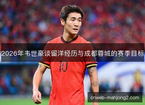 2026年韦世豪谈留洋经历与成都蓉城的赛季目标